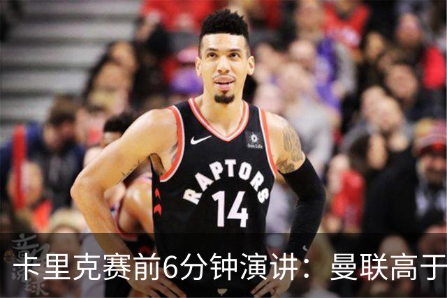 卡里克赛前6分钟演讲：曼联高于任何个人