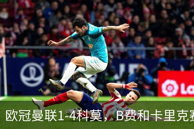 欧冠曼联1-4科莫，B费和卡里克赛后为何各执一词？