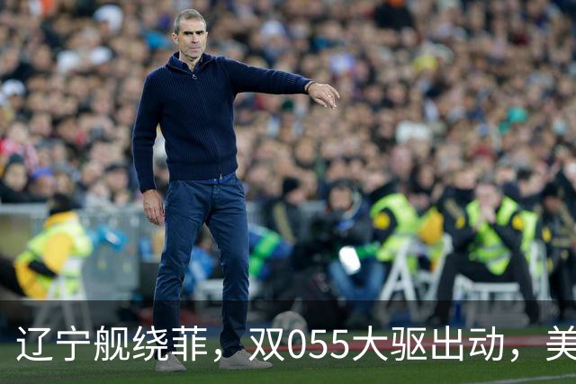辽宁舰绕菲，双055大驱出动，美媒：关键时刻，中美航母巅峰对阵