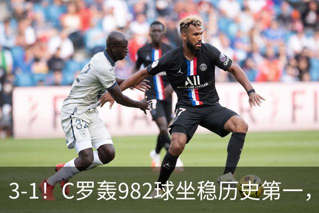 3-1！C罗轰982球坐稳历史第一，，赛后这一举动才是真格局